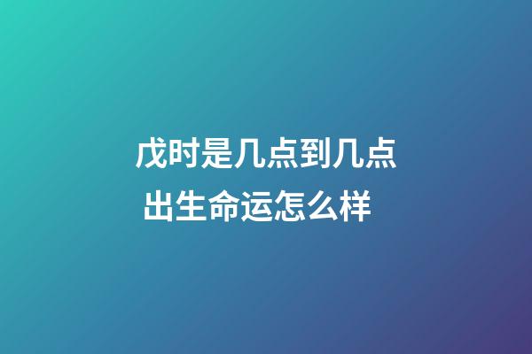 戊时是几点到几点 出生命运怎么样